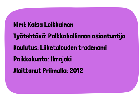 Nimi Kaisa Leikkainen Työtehtävä Palkkahallinnon asiantuntija Koulutus Liiketalouden tradenomi Paikkakunta Ilmajoki Aloittanut Priimalla 2012
